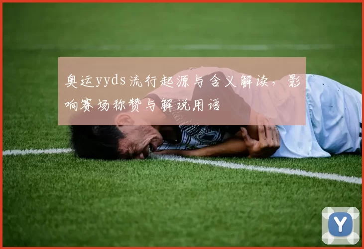 奥运yyds流行起源与含义解读,影响赛场称赞与解说用语