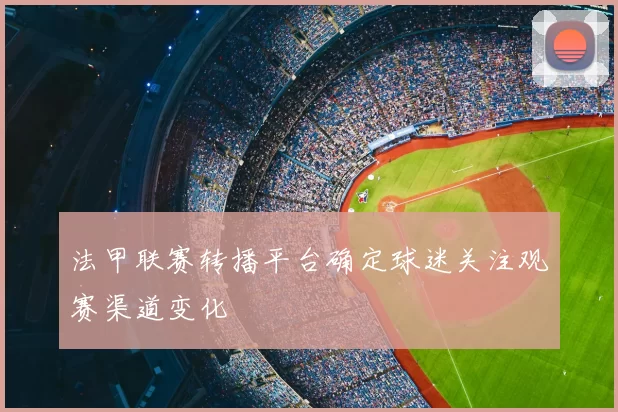 法甲联赛转播平台确定球迷关注观赛渠道变化