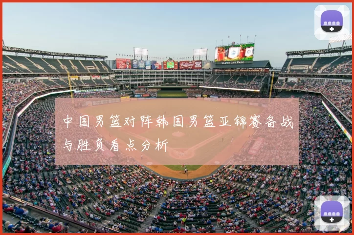 中国男篮对阵韩国男篮亚锦赛备战与胜负看点分析
