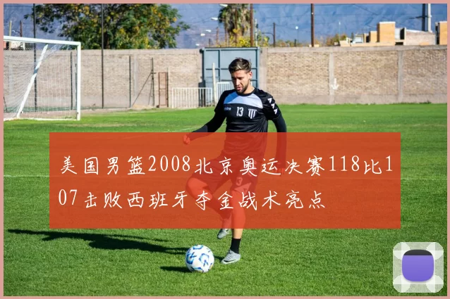 美国男篮2008北京奥运决赛118比107击败西班牙夺金战术亮点