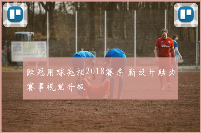 欧冠用球亮相2018赛季 新设计助力赛事视觉升级