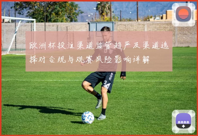 欧洲杯投注渠道监管趋严及渠道选择对合规与观赛风险影响详解
