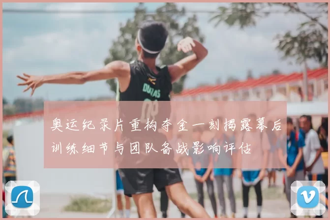 奥运纪录片重构夺金一刻揭露幕后训练细节与团队备战影响评估
