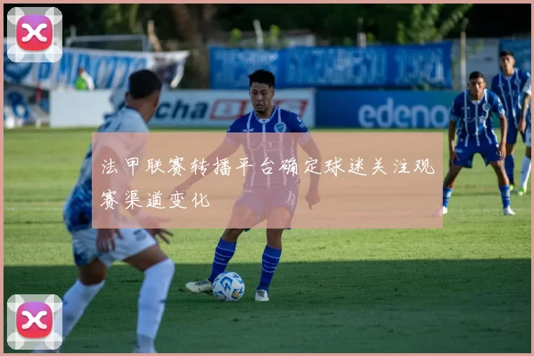 法甲联赛转播平台确定球迷关注观赛渠道变化