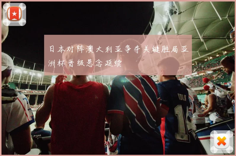 日本对阵澳大利亚争夺关键胜局亚洲杯晋级悬念延续