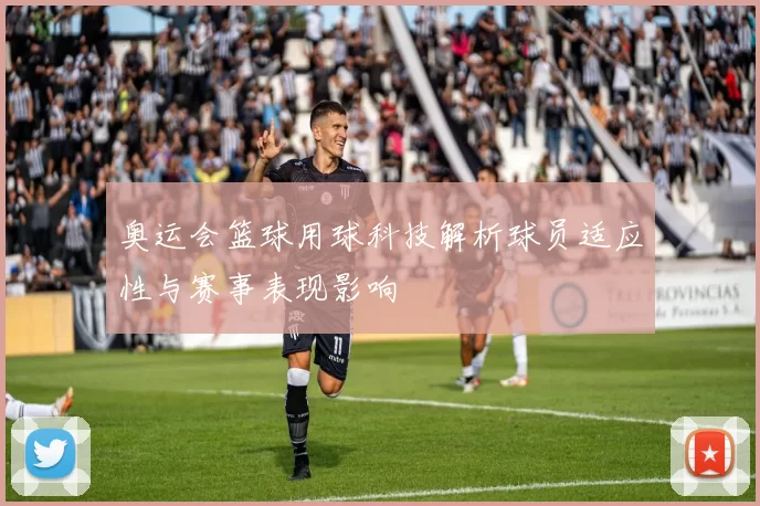奥运会篮球用球科技解析球员适应性与赛事表现影响