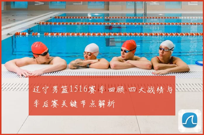 辽宁男篮1516赛季回顾 四大战绩与季后赛关键节点解析