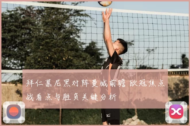 拜仁慕尼黑对阵曼城前瞻 欧冠焦点战看点与胜负关键分析