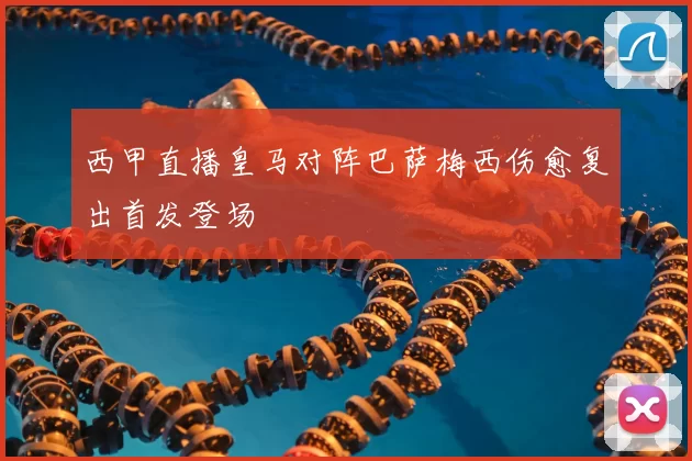 西甲直播皇马对阵巴萨梅西伤愈复出首发登场