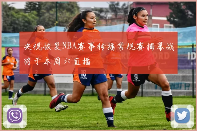 央视恢复NBA赛事转播常规赛揭幕战将于本周六直播