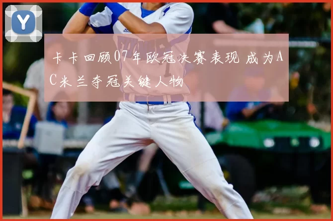 卡卡回顾07年欧冠决赛表现 成为AC米兰夺冠关键人物