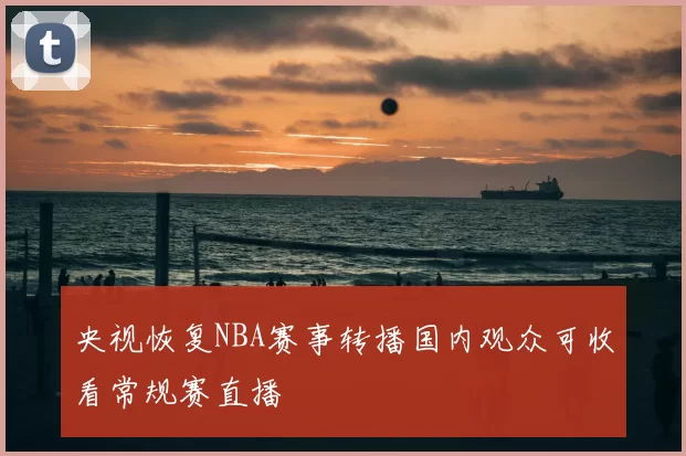 央视恢复NBA赛事转播国内观众可收看常规赛直播