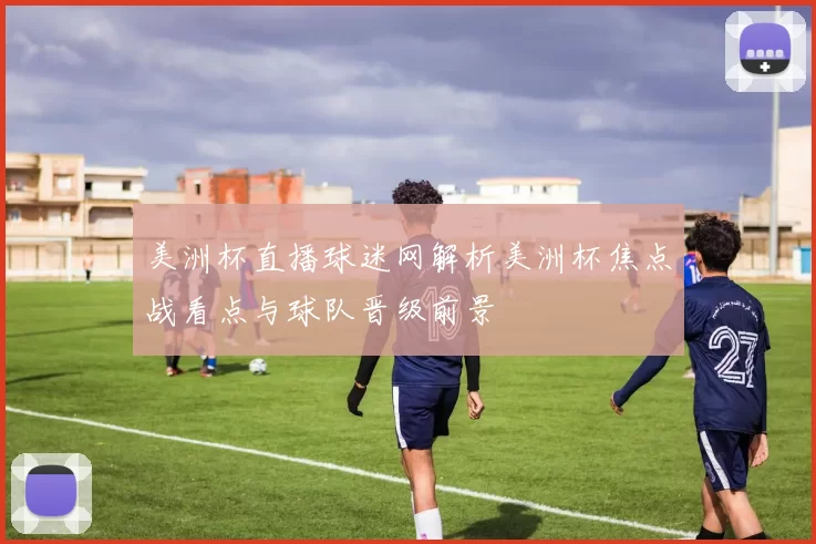 美洲杯直播球迷网解析美洲杯焦点战看点与球队晋级前景