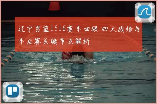 辽宁男篮1516赛季回顾 四大战绩与季后赛关键节点解析