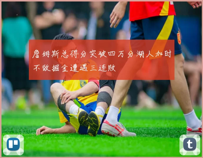 詹姆斯总得分突破四万分湖人加时不敌掘金遭遇三连败