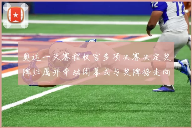 奥运一天赛程收官多项决赛决定奖牌归属并牵动闭幕式与奖牌榜走向