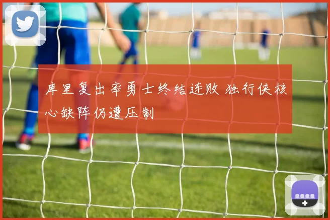 库里复出率勇士终结连败 独行侠核心缺阵仍遭压制