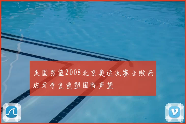 美国男篮2008北京奥运决赛击败西班牙夺金重塑国际声望