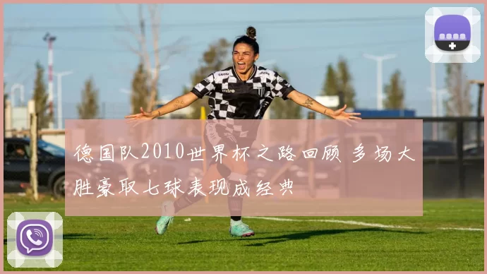 德国队2010世界杯之路回顾 多场大胜豪取七球表现成经典