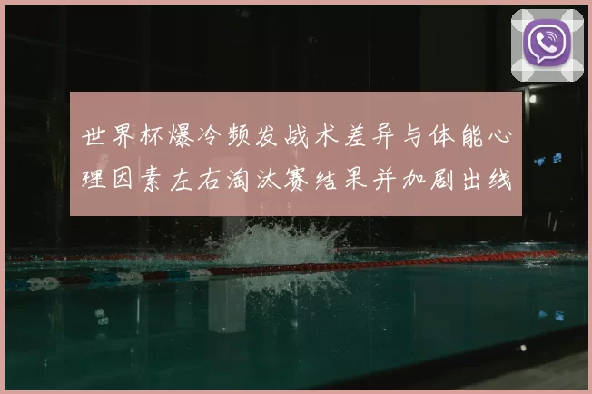 世界杯爆冷频发战术差异与体能心理因素左右淘汰赛结果并加剧出线难度