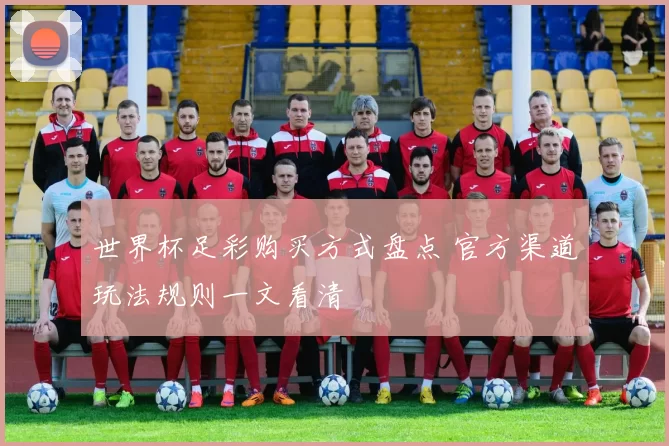 世界杯足彩购买方式盘点 官方渠道玩法规则一文看清