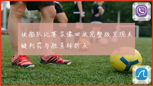 快船队比赛录像回放完整版呈现关键判罚与胜负转折点