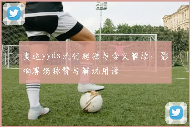 奥运yyds流行起源与含义解读,影响赛场称赞与解说用语