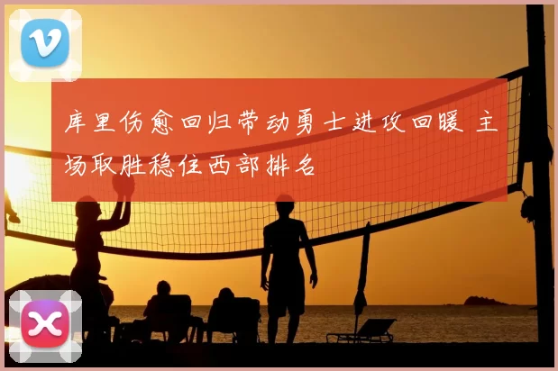 库里伤愈回归带动勇士进攻回暖 主场取胜稳住西部排名